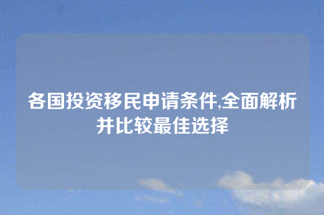 各国投资移民申请条件,全面解析并比较最佳选择