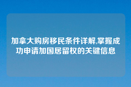 加拿大购房移民条件详解,掌握成功申请加国居留权的关键信息