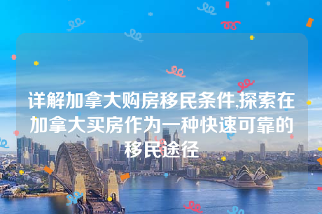 详解加拿大购房移民条件,探索在加拿大买房作为一种快速可靠的移民途径