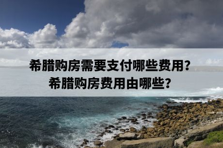 希腊购房需要支付哪些费用？希腊购房费用由哪些？