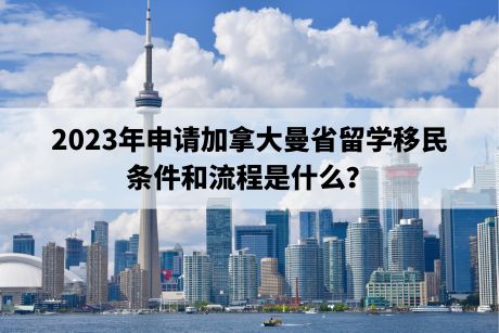 2023年申请加拿大曼省留学移民的条件和流程是什么？