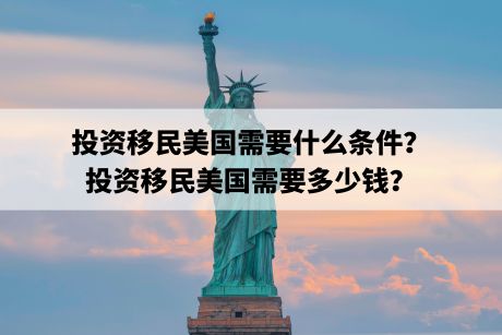 投资移民美国需要什么条件？投资移民美国需要多少钱？