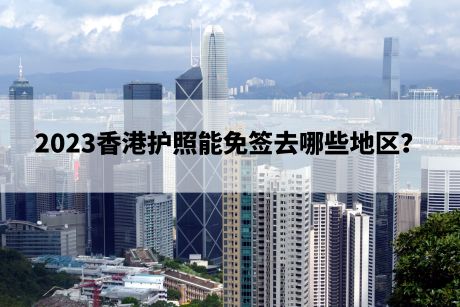 2023香港护照能免签去哪些地区？