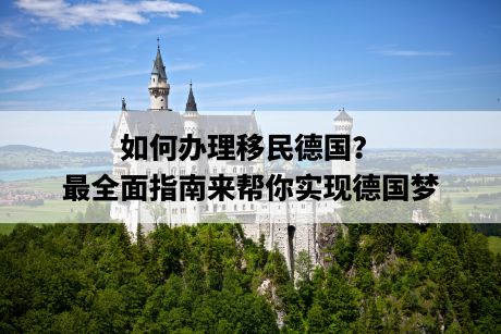 如何办理移民德国？最全面指南来帮你实现德国梦