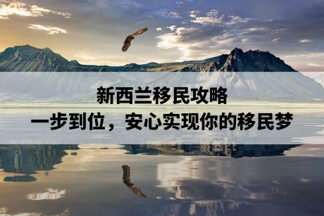 新西兰移民攻略：一步到位，安心实现你的移民梦