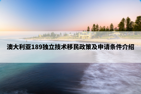 澳大利亚189独立技术移民政策及申请条件介绍