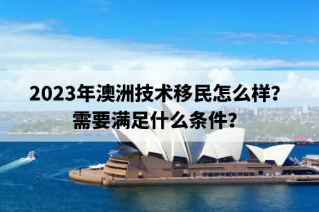 2023年澳洲技术移民怎么样？需要满足什么条件？