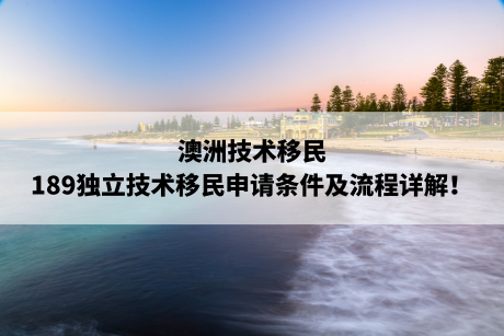 澳洲技术移民：189独立技术移民申请条件及流程详解！