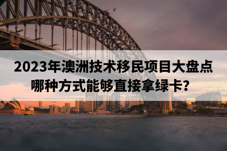 2023年澳洲技术移民项目大盘点，哪种方式能够直接拿绿卡？