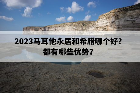 2023马耳他永居和希腊哪个好？都有哪些优势？