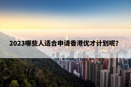 2023哪些人适合申请香港优才计划呢？