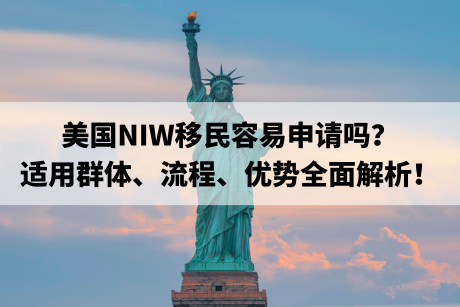 美国NIW移民容易申请吗？适用群体、流程、优势全面解析！