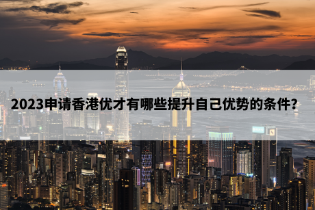 2023申请香港优才有哪些提升自己优势的条件? 2023申请香港优才有哪些提升自己优势的条件?