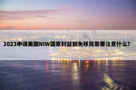 2023申请美国NIW国家利益豁免移民需要注意什么？