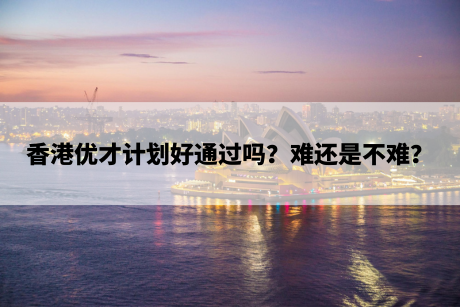 香港优才计划好通过吗？难还是不难？