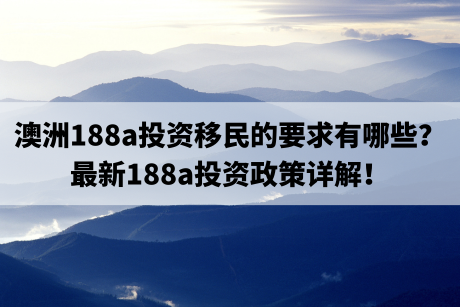 澳洲188a投资移民的要求有哪些？最新188a投资政策详解！