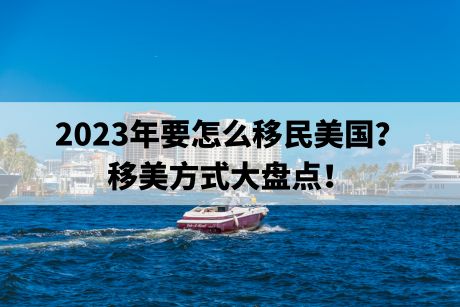 2023年要怎么移民美国?移美方式大盘点! 2023年要怎么移民美国?移美方式大盘点!