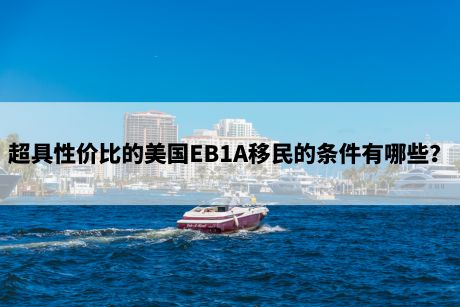 超具性价比的美国EB1A移民的条件有哪些？