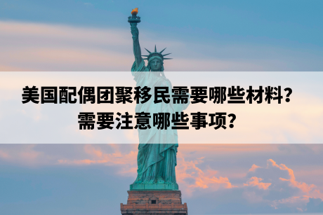 美国配偶团聚移民需要哪些材料？需要注意哪些事项？