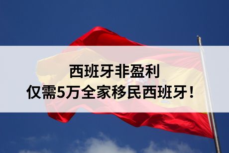 西班牙非盈利，仅需5万全家移民西班牙！