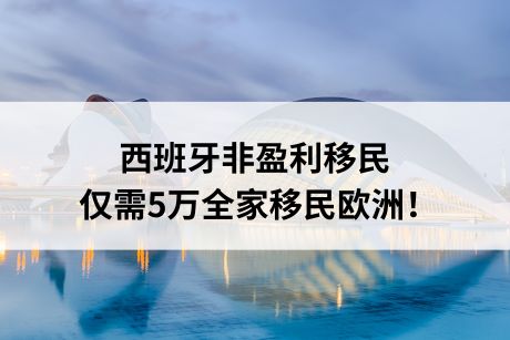 西班牙非盈利移民，仅需5万全家移民欧洲！
