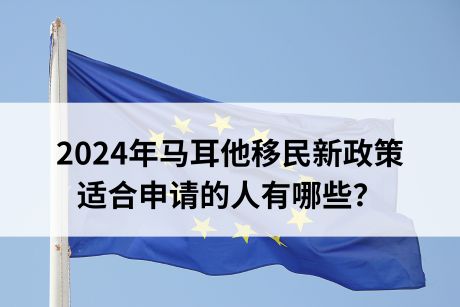 2024年马耳他移民新政策，适合申请的人有哪些？