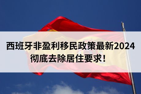 西班牙非盈利移民政策最新2024,彻底去除居住要求! 西班牙非盈利移民政策最新2024,彻底去除居住要求!
