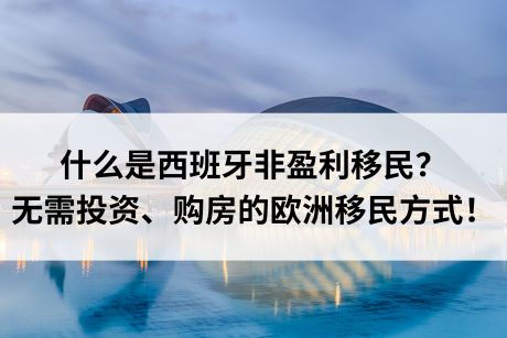 什么是西班牙非盈利移民?无需投资、购房的欧洲移民方式! 什么是西班牙非盈利移民?无需投资、购房的欧洲移民方式!