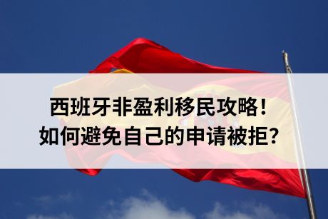 西班牙非盈利移民攻略！如何避免自己的申请被拒？